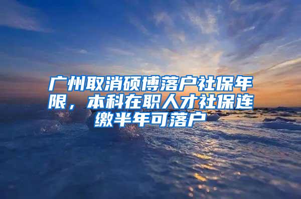 广州取消硕博落户社保年限，本科在职人才社保连缴半年可落户