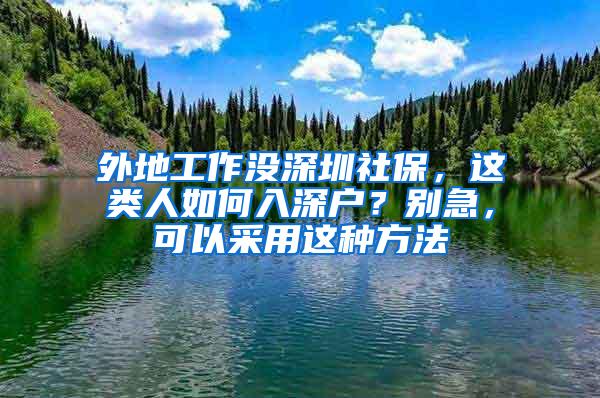 外地工作没深圳社保，这类人如何入深户？别急，可以采用这种方法