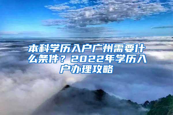 本科学历入户广州需要什么条件？2022年学历入户办理攻略