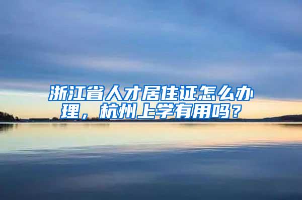 浙江省人才居住证怎么办理，杭州上学有用吗？