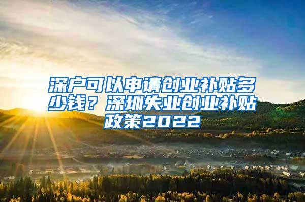 深户可以申请创业补贴多少钱？深圳失业创业补贴政策2022