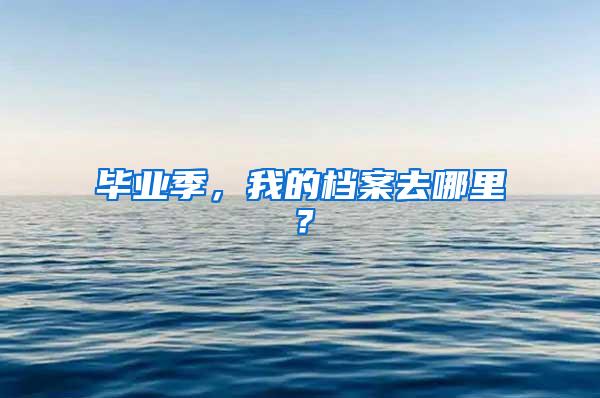 毕业季，我的档案去哪里？