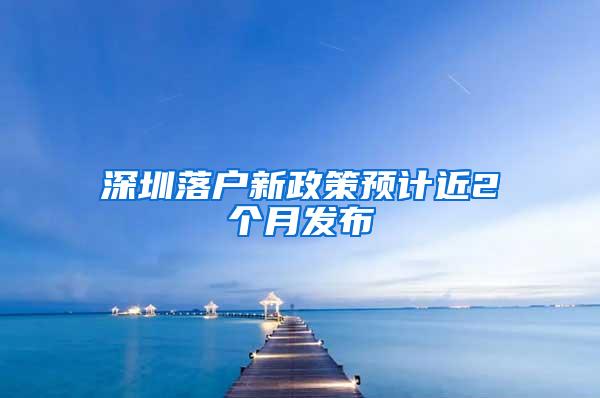 深圳落户新政策预计近2个月发布