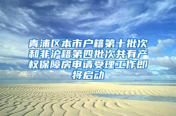青浦区本市户籍第十批次和非沪籍第四批次共有产权保障房申请受理工作即将启动