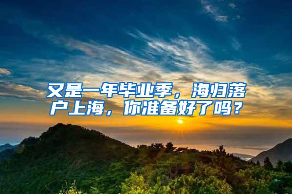 又是一年毕业季，海归落户上海，你准备好了吗？