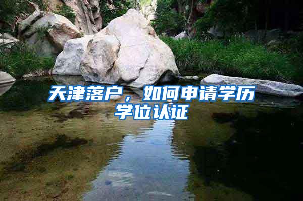 天津落户，如何申请学历学位认证