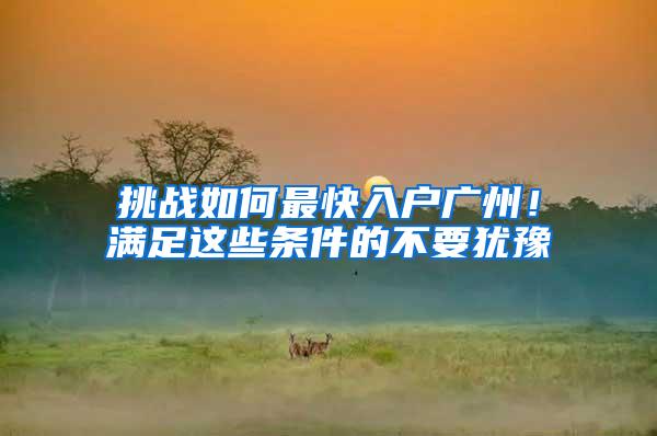 挑战如何最快入户广州！满足这些条件的不要犹豫