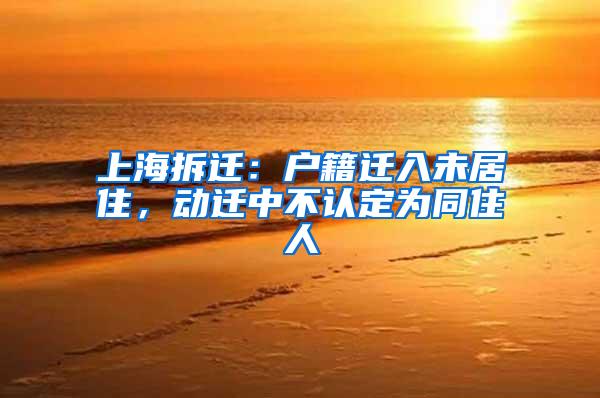 上海拆迁：户籍迁入未居住，动迁中不认定为同住人