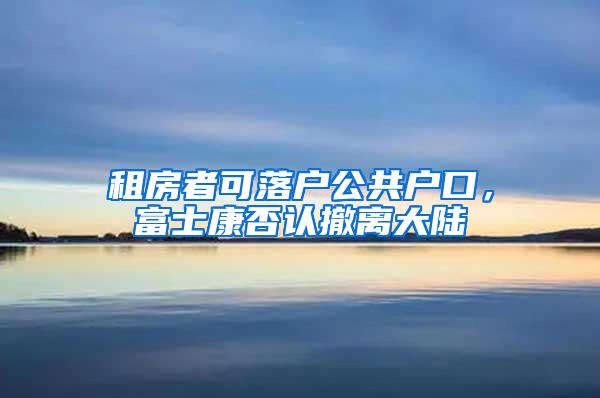 租房者可落户公共户口，富士康否认撤离大陆
