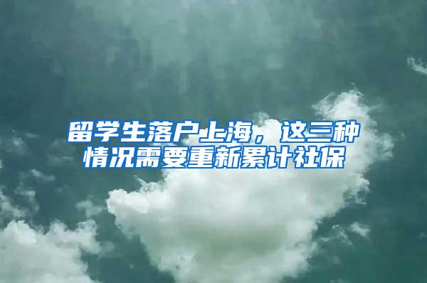 留学生落户上海，这三种情况需要重新累计社保