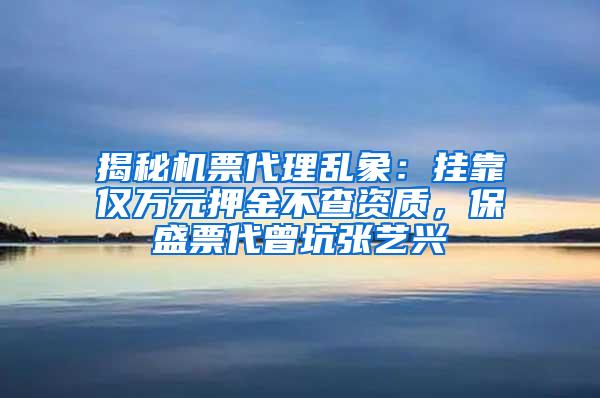 揭秘机票代理乱象：挂靠仅万元押金不查资质，保盛票代曾坑张艺兴