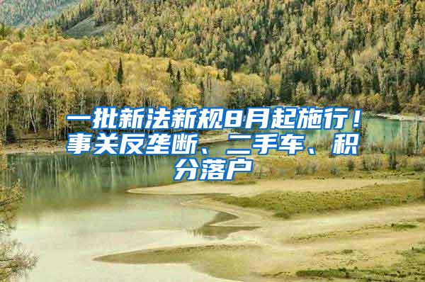 一批新法新规8月起施行！事关反垄断、二手车、积分落户