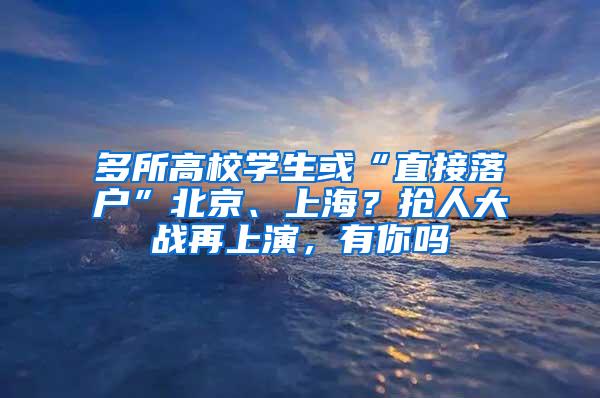 多所高校学生或“直接落户”北京、上海？抢人大战再上演，有你吗