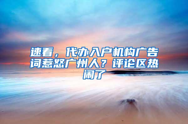 速看，代办入户机构广告词惹怒广州人？评论区热闹了