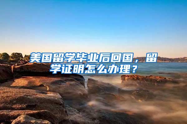 美国留学毕业后回国，留学证明怎么办理？