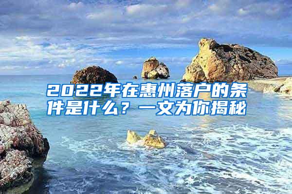 2022年在惠州落户的条件是什么？一文为你揭秘