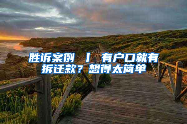 胜诉案例 丨 有户口就有拆迁款？想得太简单