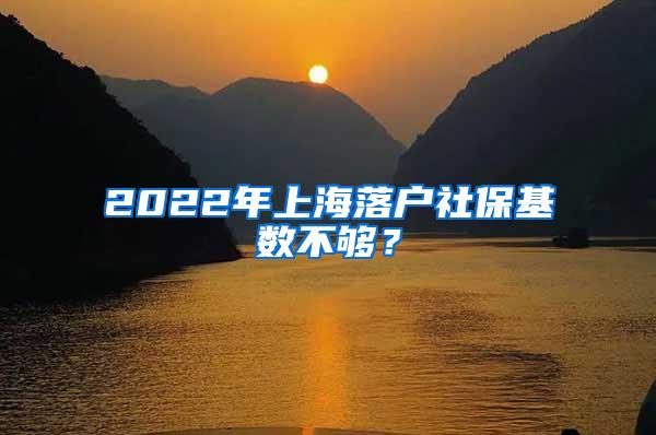 2022年上海落户社保基数不够？