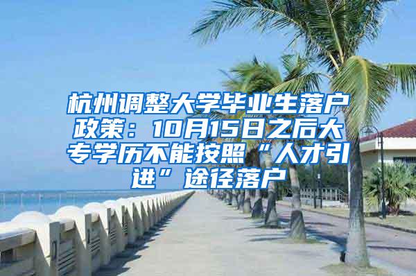 杭州调整大学毕业生落户政策：10月15日之后大专学历不能按照“人才引进”途径落户