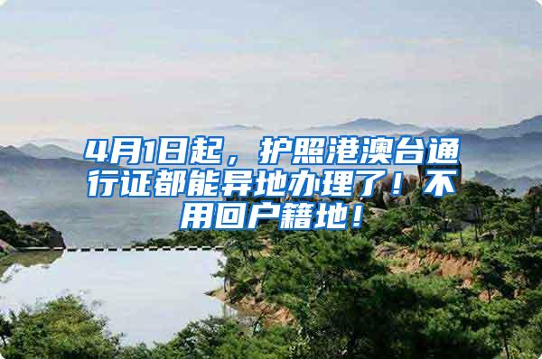 4月1日起，护照港澳台通行证都能异地办理了！不用回户籍地！