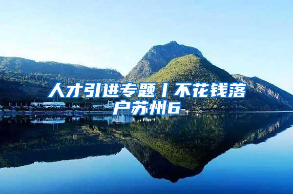 人才引进专题丨不花钱落户苏州6