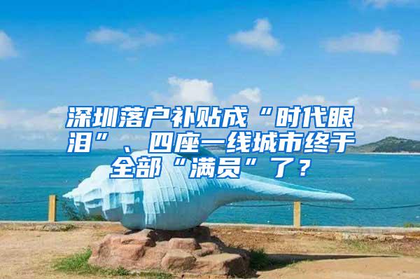 深圳落户补贴成“时代眼泪”、四座一线城市终于全部“满员”了？