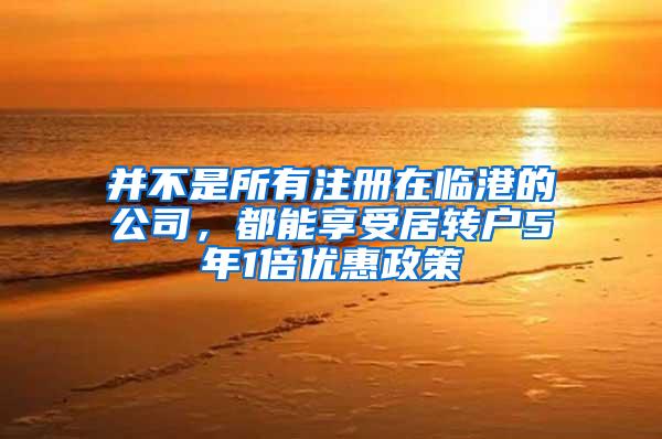 并不是所有注册在临港的公司,都能享受居转户5年1倍优惠政策