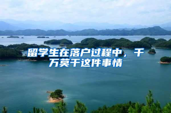 留学生在落户过程中，千万莫干这件事情