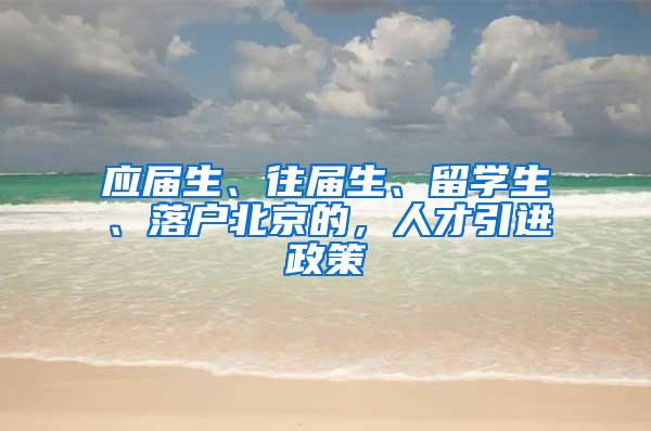 应届生、往届生、留学生、落户北京的，人才引进政策