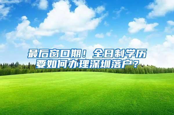 最后窗口期！全日制学历要如何办理深圳落户？