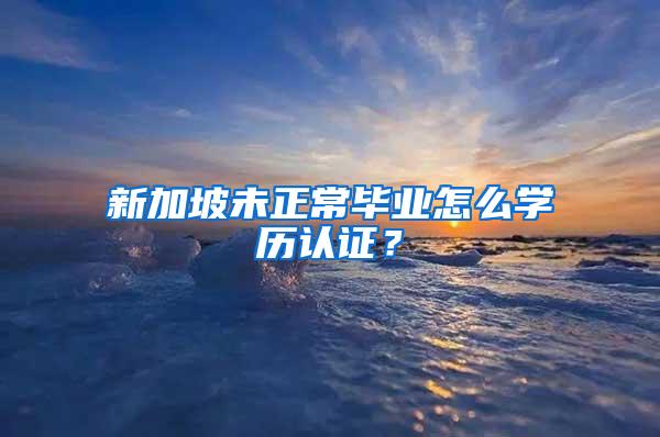 新加坡未正常毕业怎么学历认证？