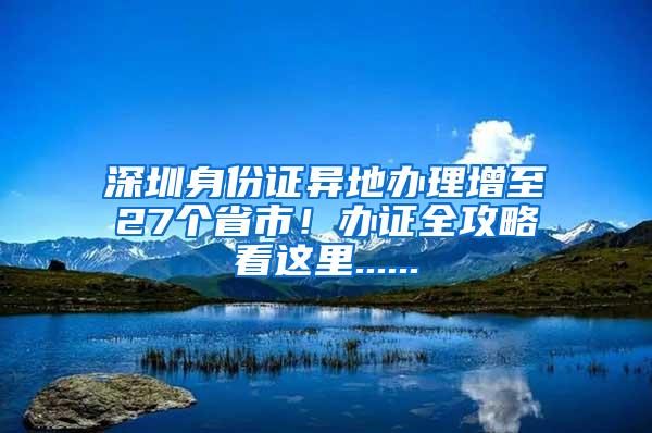 深圳身份证异地办理增至27个省市！办证全攻略看这里......