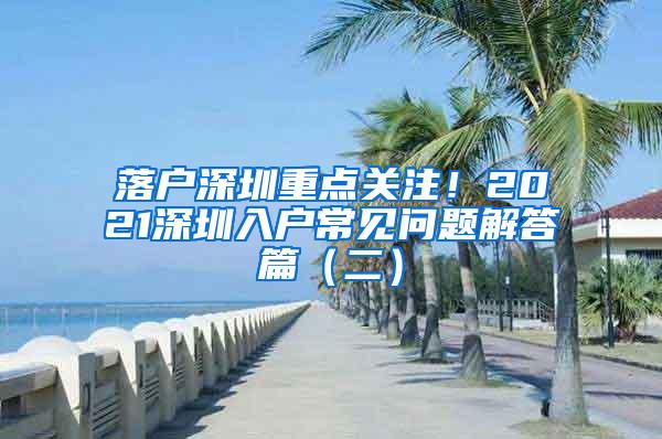 落户深圳重点关注！2021深圳入户常见问题解答篇（二）