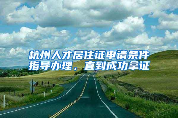 杭州人才居住证申请条件指导办理，直到成功拿证