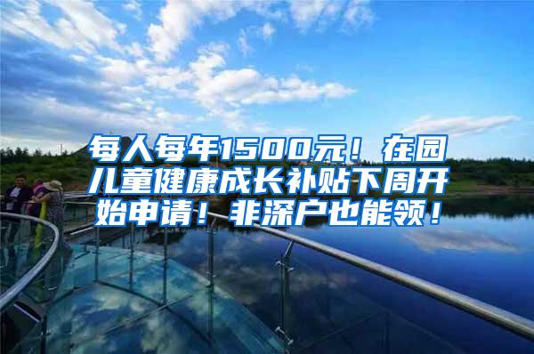 每人每年1500元！在园儿童健康成长补贴下周开始申请！非深户也能领！