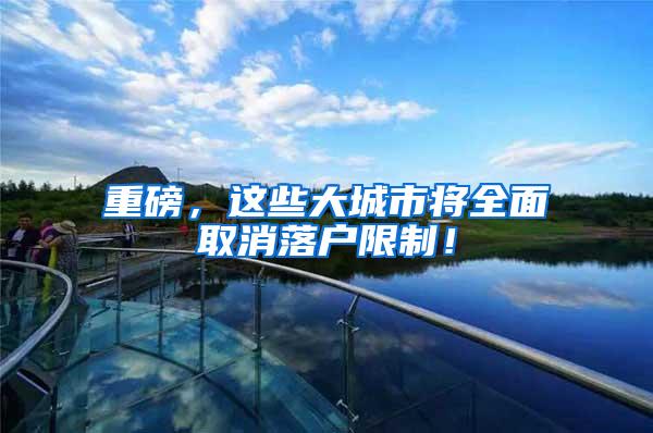 重磅，这些大城市将全面取消落户限制！