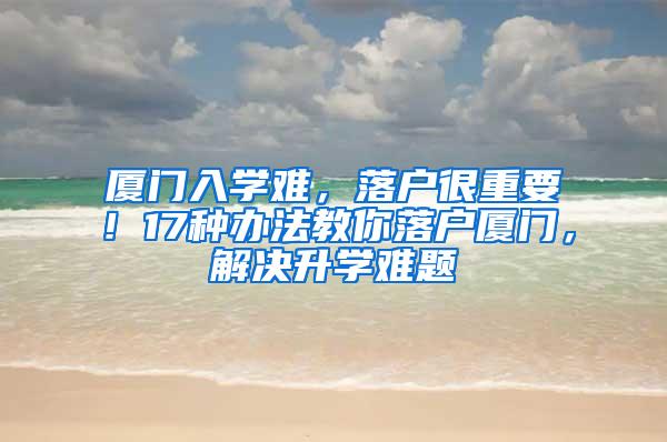 厦门入学难，落户很重要！17种办法教你落户厦门，解决升学难题