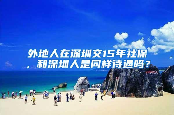 外地人在深圳交15年社保，和深圳人是同样待遇吗？