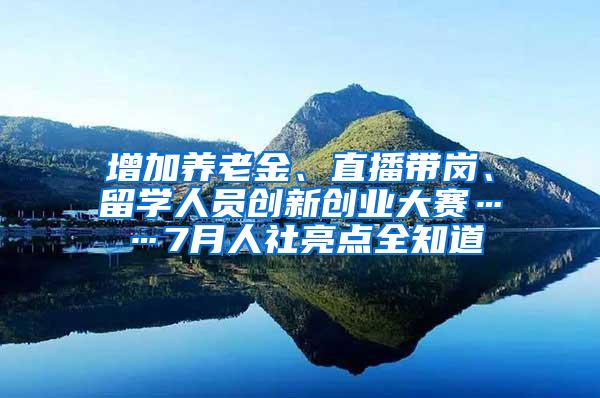 增加养老金、直播带岗、留学人员创新创业大赛……7月人社亮点全知道
