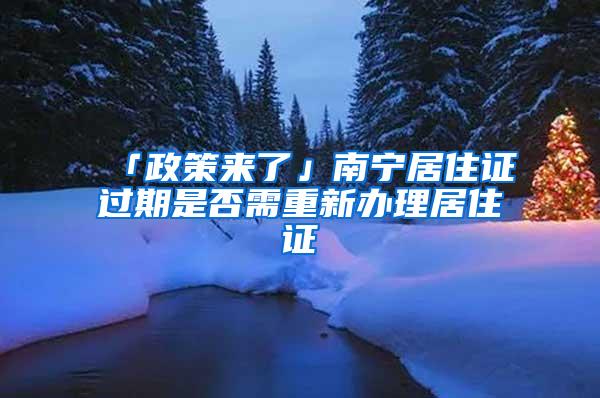 「政策来了」南宁居住证过期是否需重新办理居住证