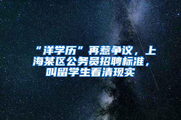 “洋学历”再惹争议，上海某区公务员招聘标准，叫留学生看清现实
