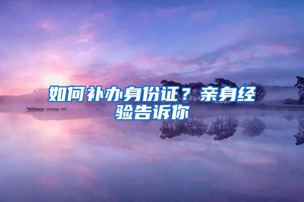 如何补办身份证？亲身经验告诉你