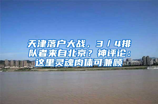 天津落户大战，3／4排队者来自北京？神评论：这里灵魂肉体可兼顾