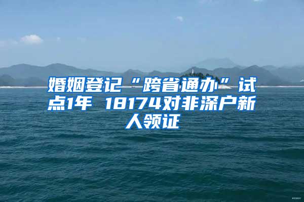 婚姻登记“跨省通办”试点1年 18174对非深户新人领证