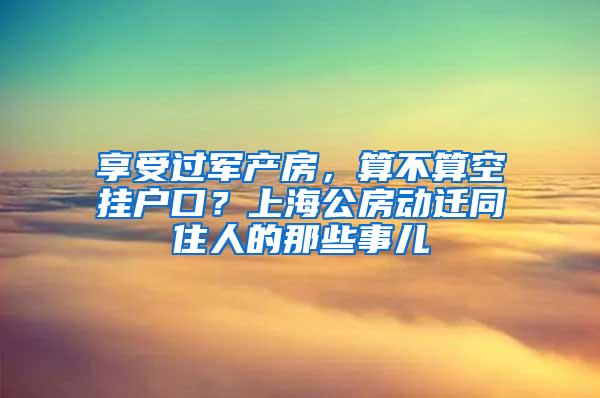 享受过军产房，算不算空挂户口？上海公房动迁同住人的那些事儿