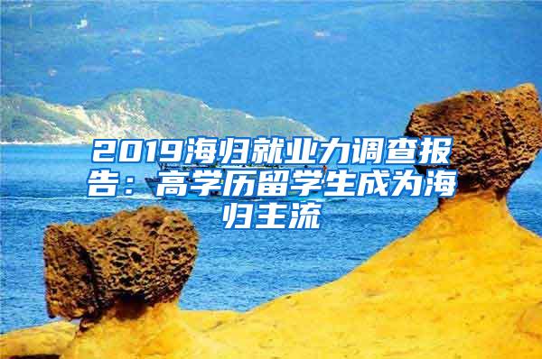 2019海归就业力调查报告：高学历留学生成为海归主流