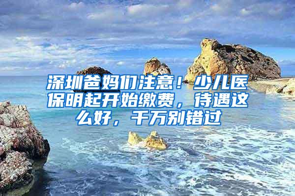 深圳爸妈们注意！少儿医保明起开始缴费，待遇这么好，千万别错过