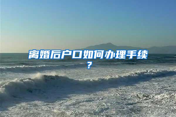 离婚后户口如何办理手续？