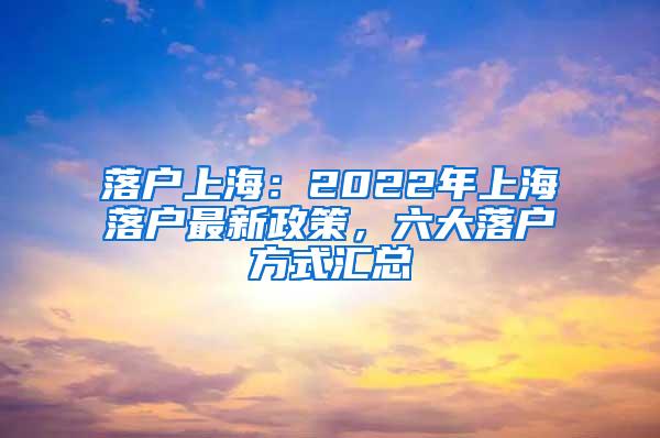 落户上海：2022年上海落户最新政策，六大落户方式汇总