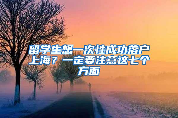 留学生想一次性成功落户上海？一定要注意这七个方面